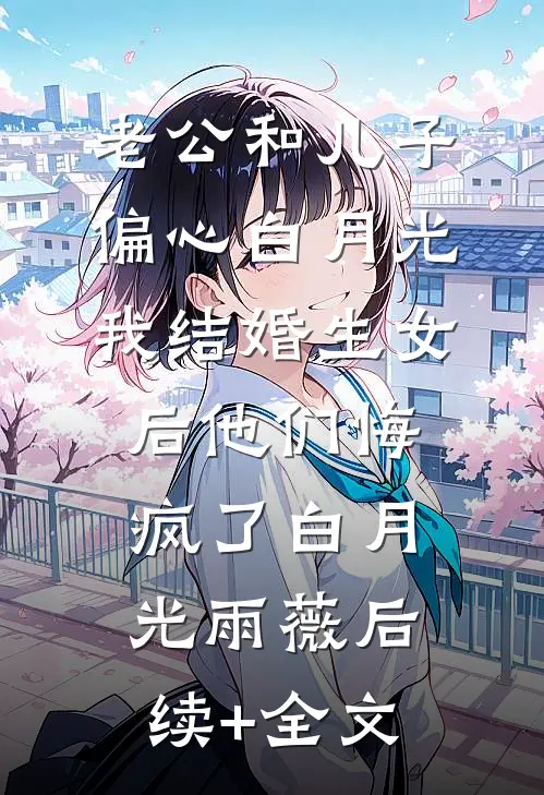 老公和儿子偏心白月光，我结婚生女后他们悔疯了白月光雨薇后续+全文