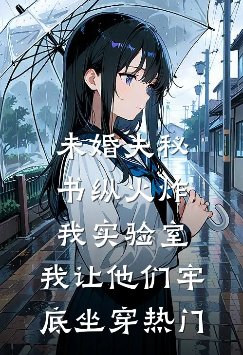 未婚夫秘书纵火炸我实验室，我让他们牢底坐穿热门