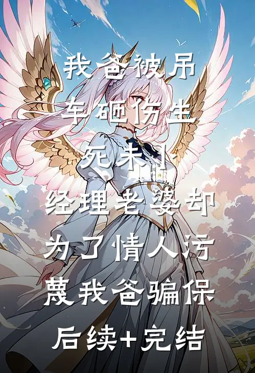 我爸被吊车砸伤生死未卜，经理老婆却为了情人污蔑我爸骗保后续+完结
