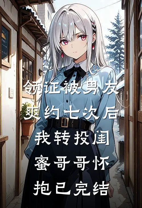 领证被男友爽约七次后，我转投闺蜜哥哥怀抱已完结