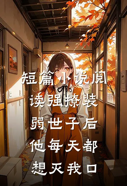 短篇小说阅读强撩装弱世子后，他每天都想灭我口