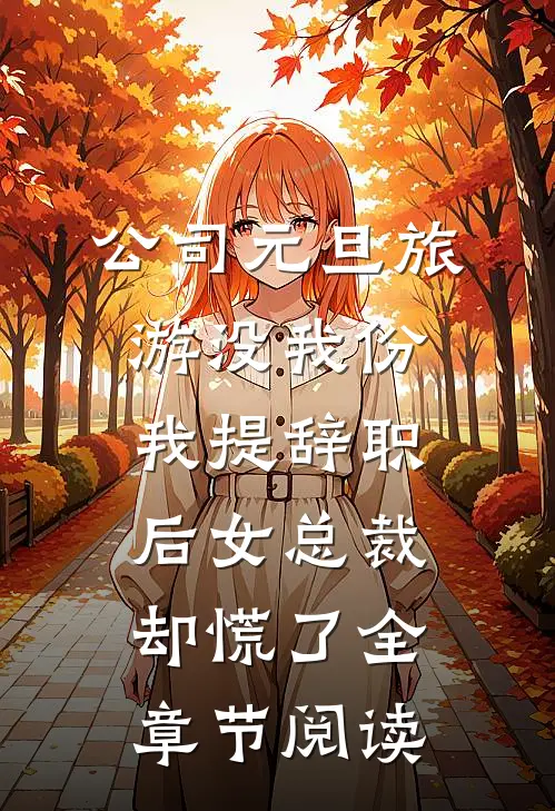 公司元旦旅游没我份，我提辞职后女总裁却慌了全章节阅读
