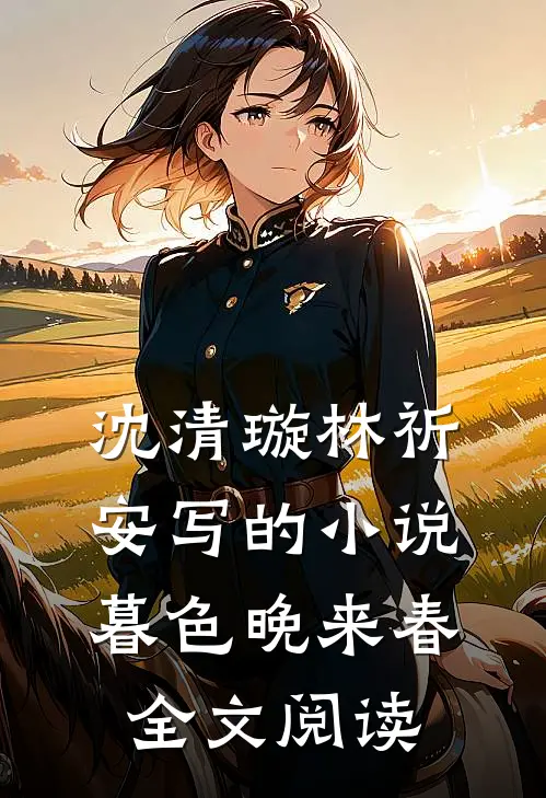 沈清璇林祈安写的小说暮色晚来春全文阅读
