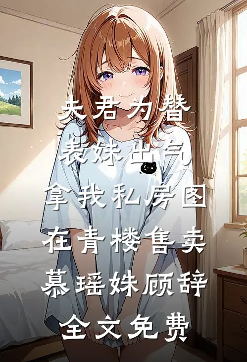夫君为替表妹出气，拿我私房图在青楼售卖慕瑶姝顾辞全文免费