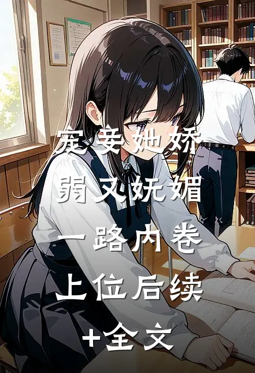 宠妾她娇弱又妩媚，一路内卷上位后续+全文