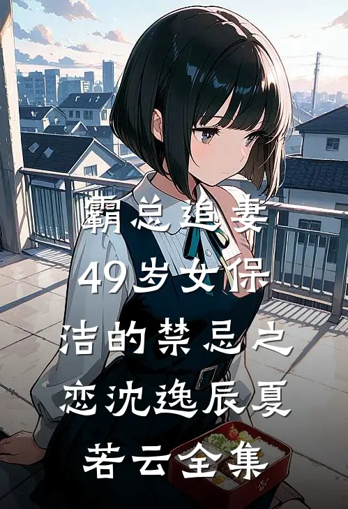 霸总追妻：49岁女保洁的禁忌之恋沈逸辰夏若云 全集