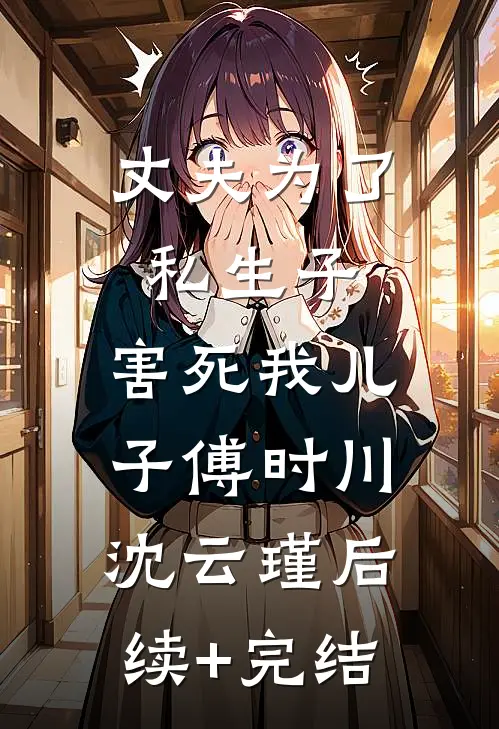 丈夫为了私生子，害死我儿子傅时川沈云瑾后续+完结
