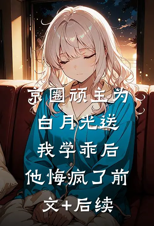 京圈顽主为白月光送我学乖后，他悔疯了前文+后续