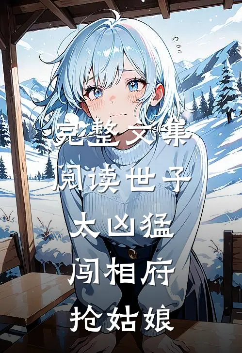 完整文集阅读世子太凶猛：闯相府抢姑娘
