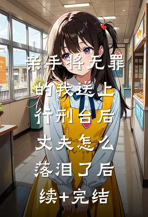 亲手将无罪的我送上行刑台后，丈夫怎么落泪了后续+完结