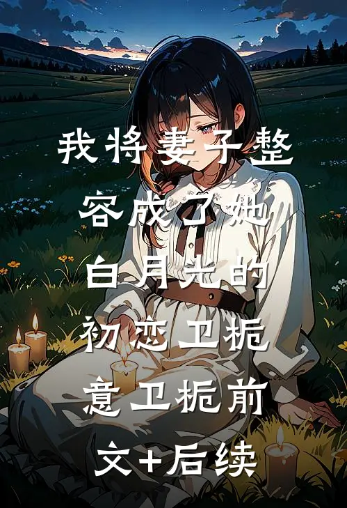 我将妻子整容成了她白月光的初恋卫栀意卫栀前文+后续
