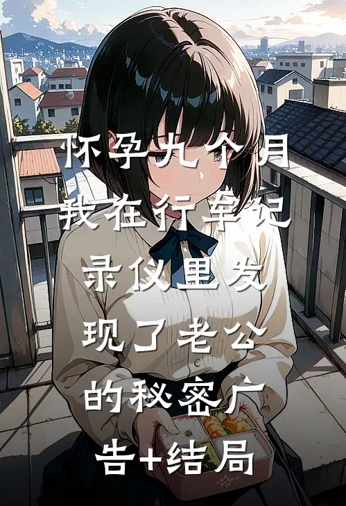怀孕九个月，我在行车记录仪里发现了老公的秘密广告+结局