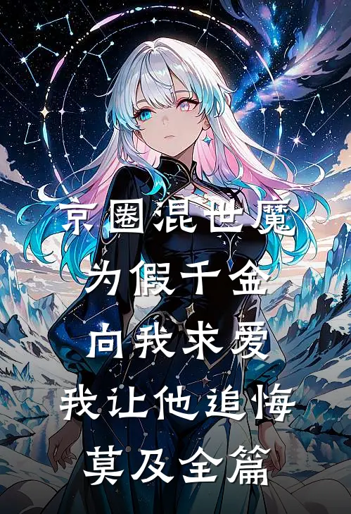 京圈混世魔为假千金向我求爱，我让他追悔莫及全篇