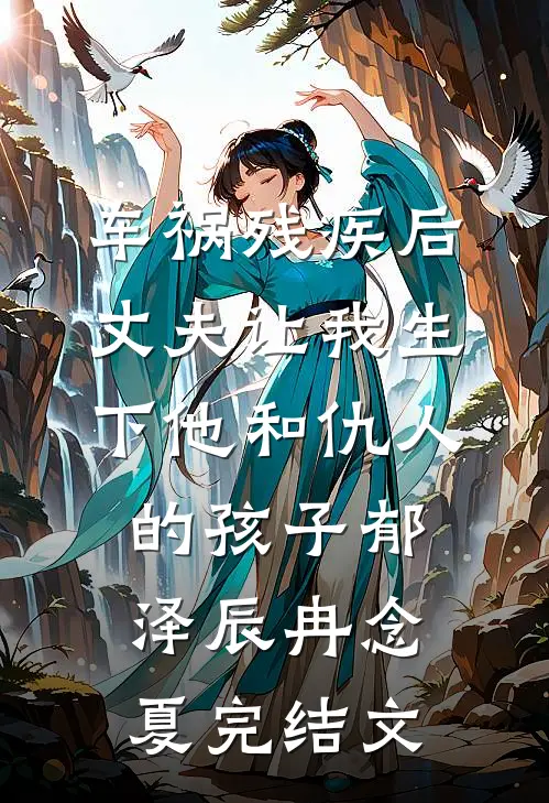 车祸残疾后，丈夫让我生下他和仇人的孩子郁泽辰冉念夏完结文