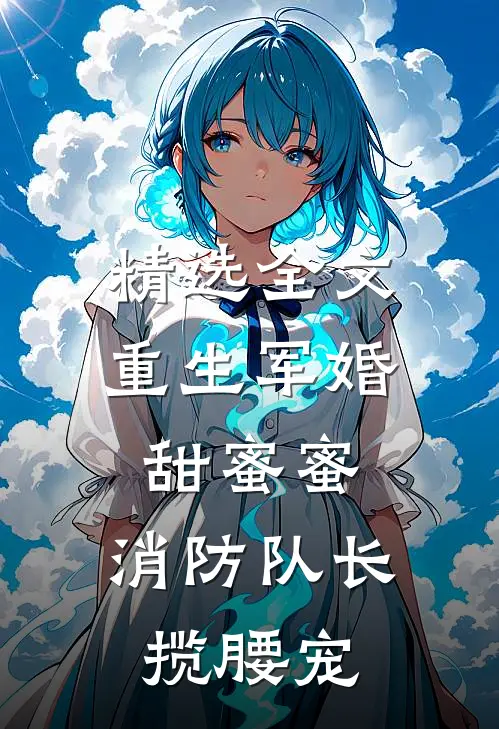 精选全文重生军婚甜蜜蜜，消防队长揽腰宠
