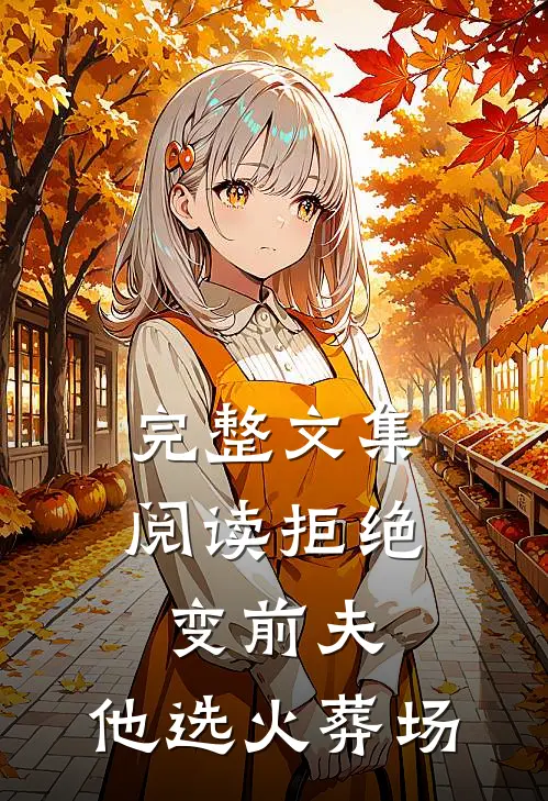 完整文集阅读拒绝变前夫，他选火葬场