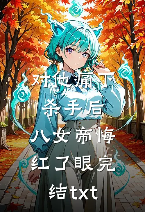 对他痛下杀手后，八女帝悔红了眼完结txt