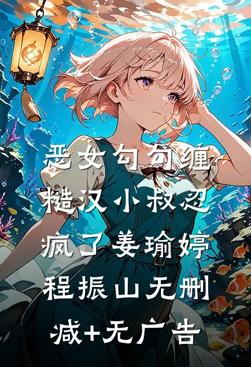 恶女勾勾缠，糙汉小叔忍疯了姜瑜婷程振山无删减+无广告