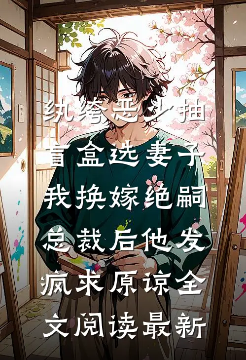 纨绔恶少抽盲盒选妻子，我换嫁绝嗣总裁后他发疯求原谅全文阅读最新