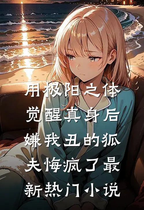 用极阳之体觉醒真身后，嫌我丑的狐夫悔疯了最新热门小说