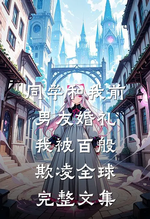 同学和我前男友婚礼，我被百般欺凌全球完整文集