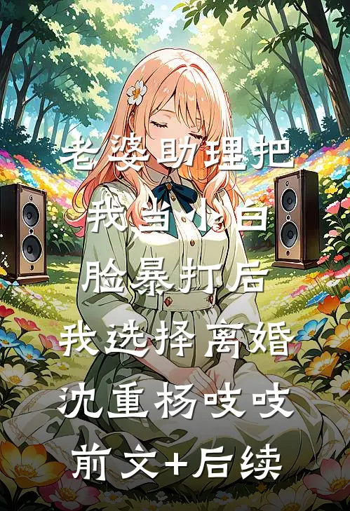 老婆助理把我当小白脸暴打后，我选择离婚沈重杨吱吱前文+后续