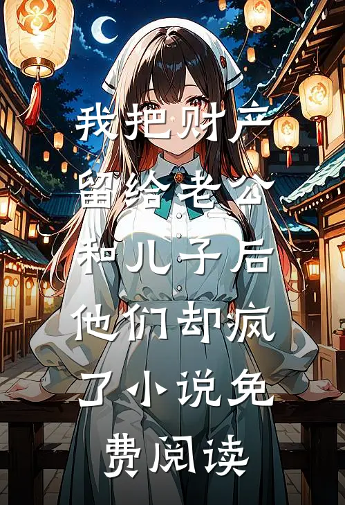 我把财产留给老公和儿子后，他们却疯了小说免费阅读
