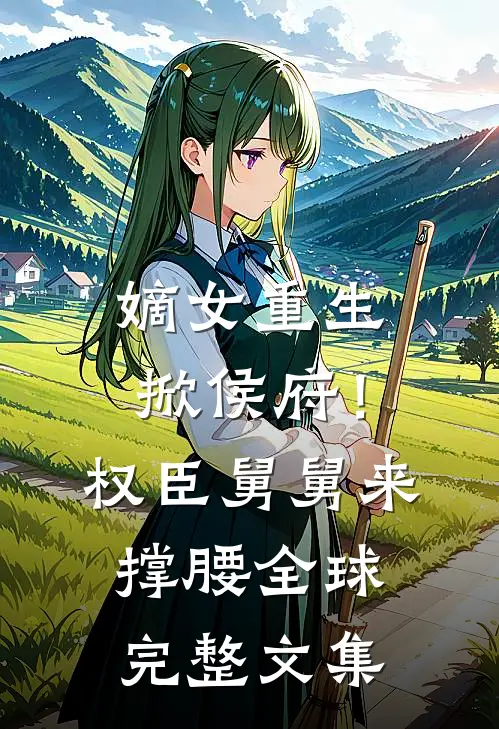 嫡女重生掀侯府！权臣舅舅来撑腰全球完整文集