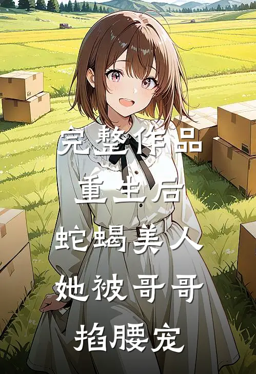 完整作品重生后，蛇蝎美人她被哥哥掐腰宠