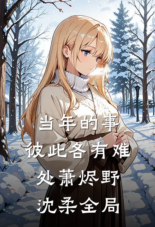 当年的事，彼此各有难处萧烬野沈柔全局