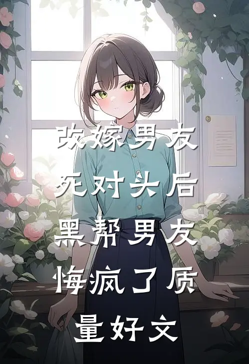 改嫁男友死对头后，黑帮男友悔疯了质量好文