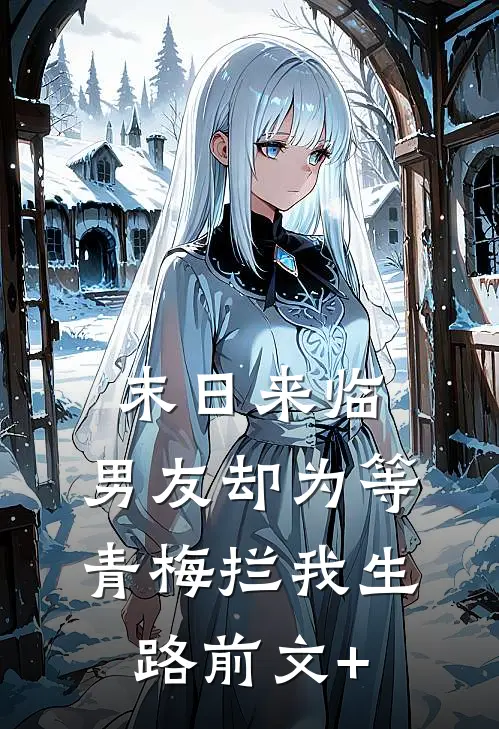 末日来临，男友却为等青梅拦我生路前文+