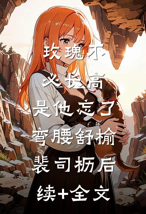 玫瑰不必长高，是他忘了弯腰舒榆裴司枥后续+全文