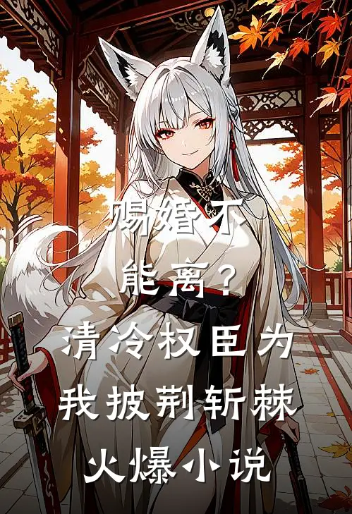 赐婚不能离？清冷权臣为我披荆斩棘火爆小说