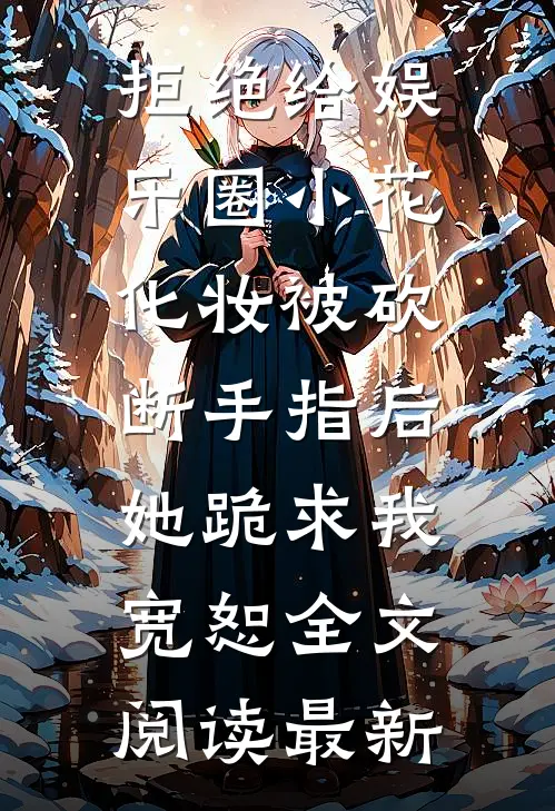 拒绝给娱乐圈小花化妆被砍断手指后，她跪求我宽恕全文阅读最新