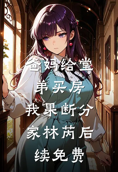 爸妈给堂弟买房，我果断分家林芮后续免费