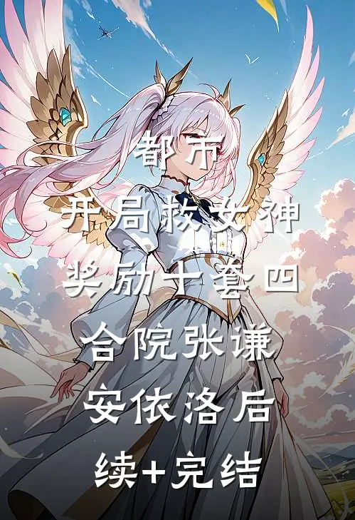 都市：开局救女神奖励十套四合院张谦安依洛后续+完结