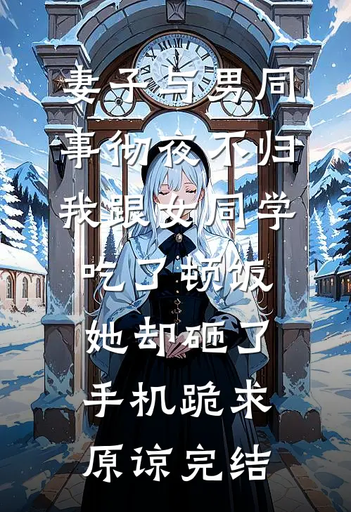 妻子与男同事彻夜不归，我跟女同学吃了顿饭，她却砸了手机跪求原谅完结