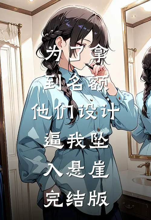 为了拿到名额，他们设计逼我坠入悬崖完结版