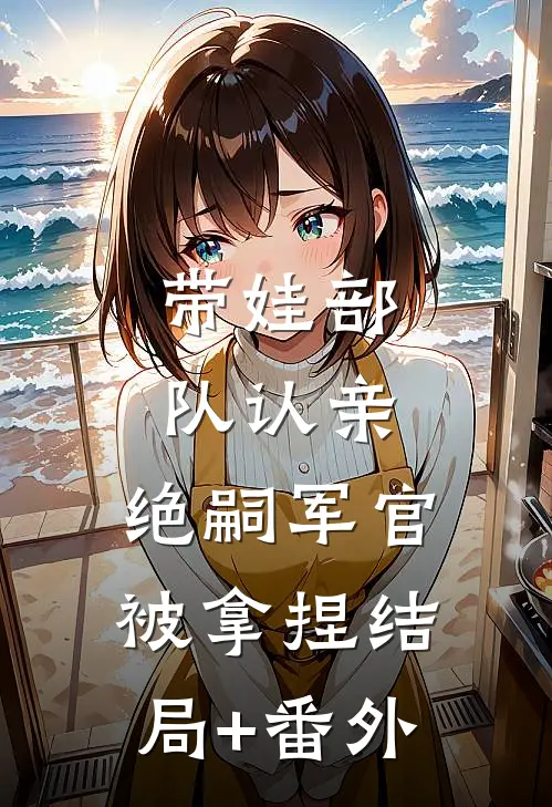 带娃部队认亲，绝嗣军官被拿捏结局+番外