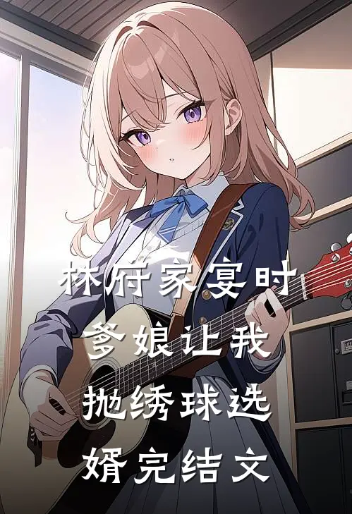 林府家宴时，爹娘让我抛绣球选婿完结文