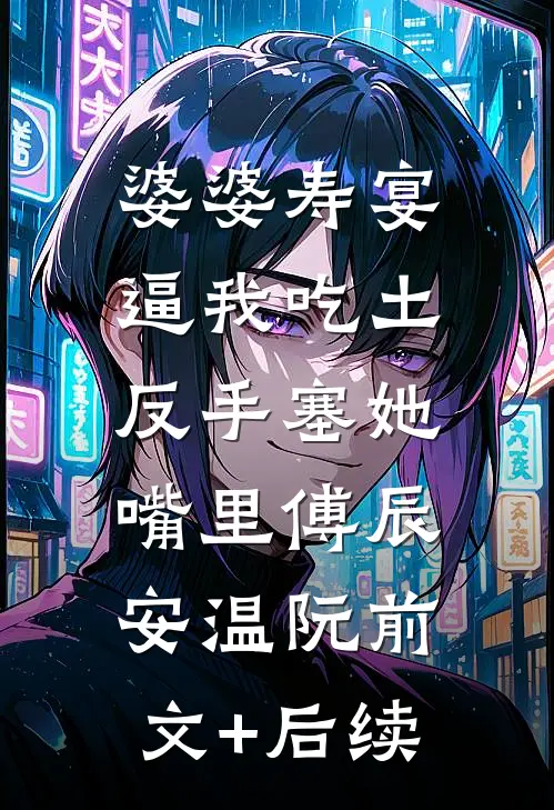 婆婆寿宴逼我吃土，反手塞她嘴里傅辰安温阮前文+后续