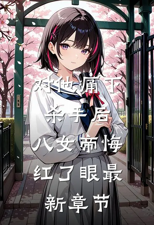 对他痛下杀手后，八女帝悔红了眼最新章节