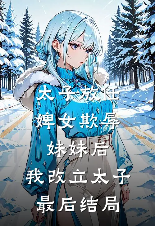 太子放任婢女欺辱妹妹后，我改立太子最后结局