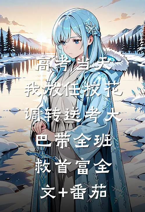 高考当天，我放任校花调转送考大巴带全班救首富全文+番茄