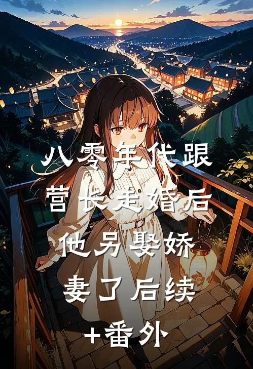 八零年代跟营长走婚后，他另娶娇妻了后续+番外