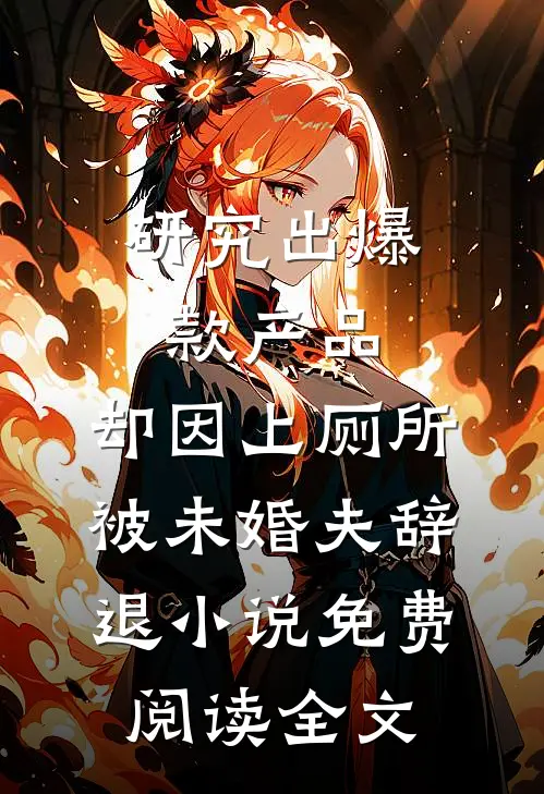 研究出爆款产品，却因上厕所被未婚夫辞退小说免费阅读全文