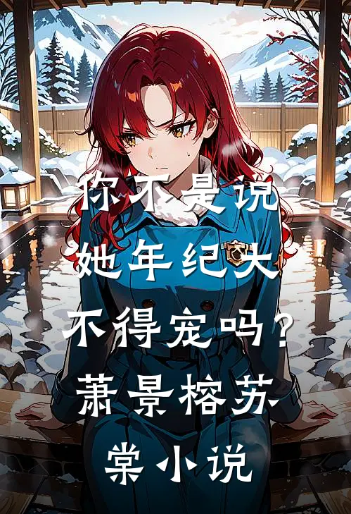 你不是说她年纪大，不得宠吗？萧景榕苏棠小说