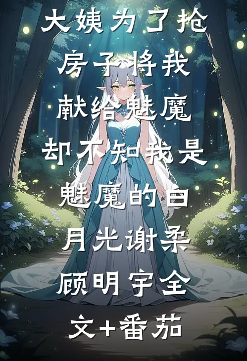 大姨为了抢房子将我献给魅魔，却不知我是魅魔的白月光谢柔顾明宇全文+番茄