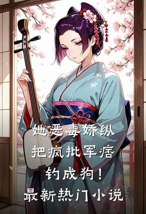 她恶毒娇纵，把疯批军痞钓成狗！最新热门小说